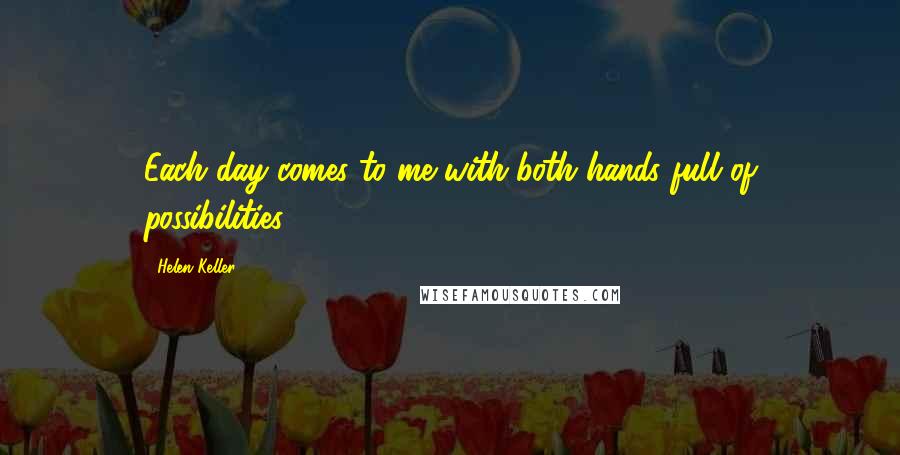 Helen Keller Quotes: Each day comes to me with both hands full of possibilities.