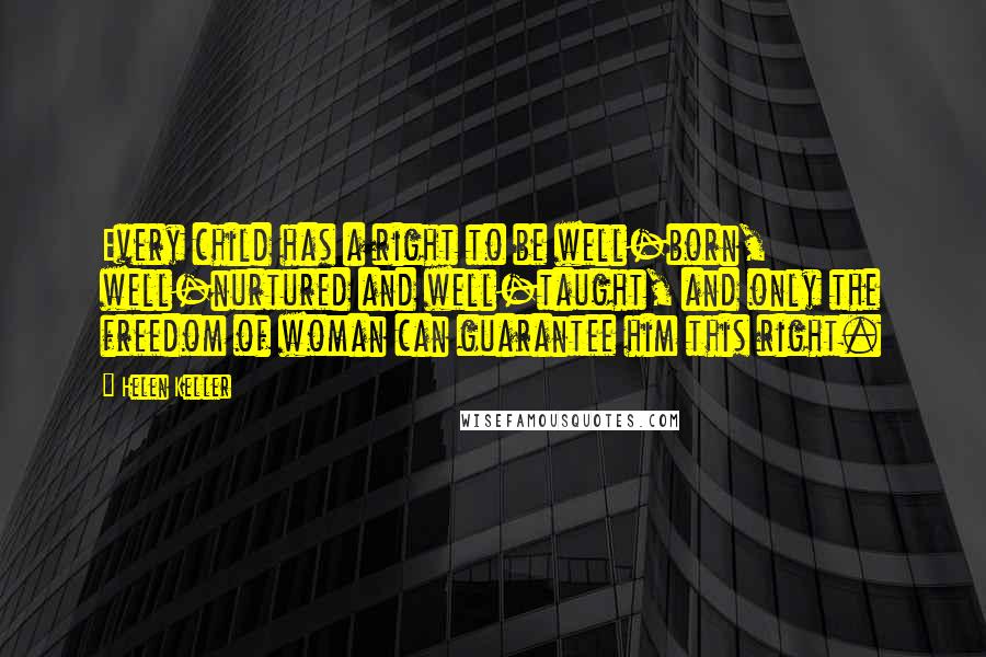 Helen Keller Quotes: Every child has a right to be well-born, well-nurtured and well-taught, and only the freedom of woman can guarantee him this right.
