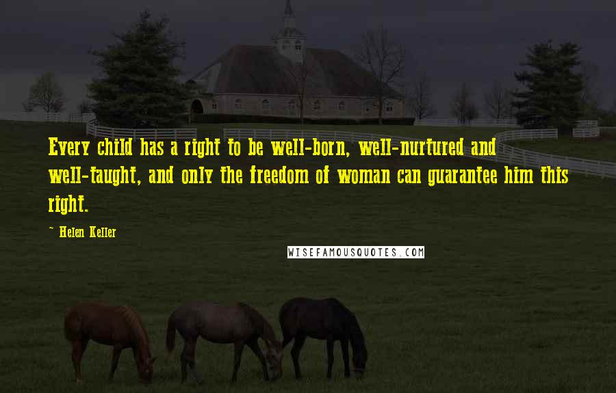 Helen Keller Quotes: Every child has a right to be well-born, well-nurtured and well-taught, and only the freedom of woman can guarantee him this right.