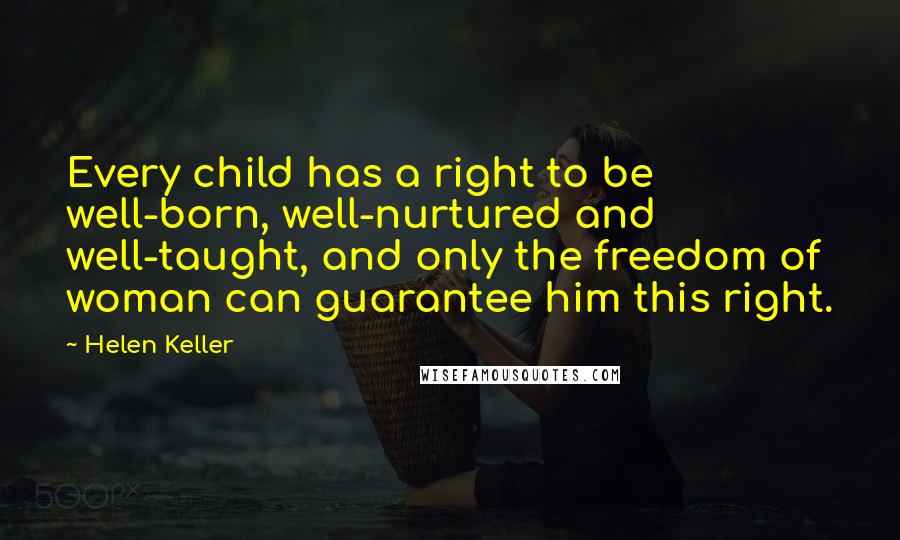 Helen Keller Quotes: Every child has a right to be well-born, well-nurtured and well-taught, and only the freedom of woman can guarantee him this right.