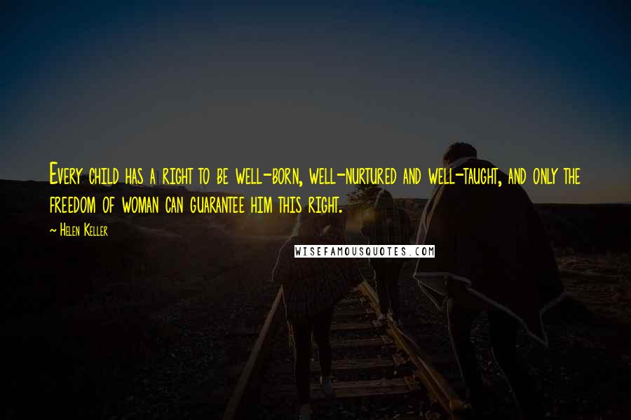 Helen Keller Quotes: Every child has a right to be well-born, well-nurtured and well-taught, and only the freedom of woman can guarantee him this right.