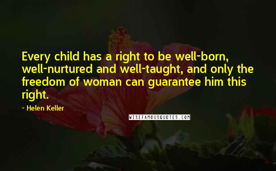 Helen Keller Quotes: Every child has a right to be well-born, well-nurtured and well-taught, and only the freedom of woman can guarantee him this right.