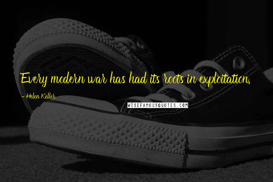 Helen Keller Quotes: Every modern war has had its roots in exploitation.
