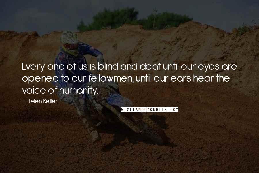 Helen Keller Quotes: Every one of us is blind and deaf until our eyes are opened to our fellowmen, until our ears hear the voice of humanity.