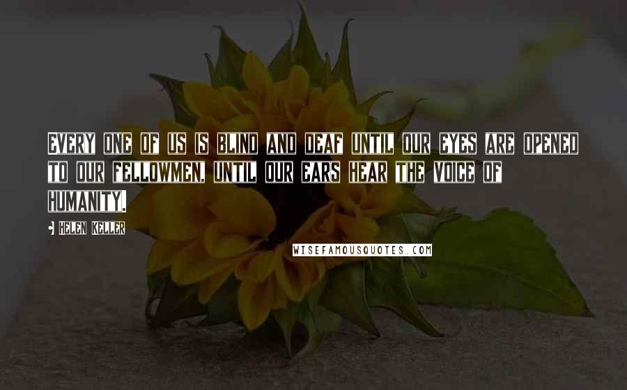 Helen Keller Quotes: Every one of us is blind and deaf until our eyes are opened to our fellowmen, until our ears hear the voice of humanity.