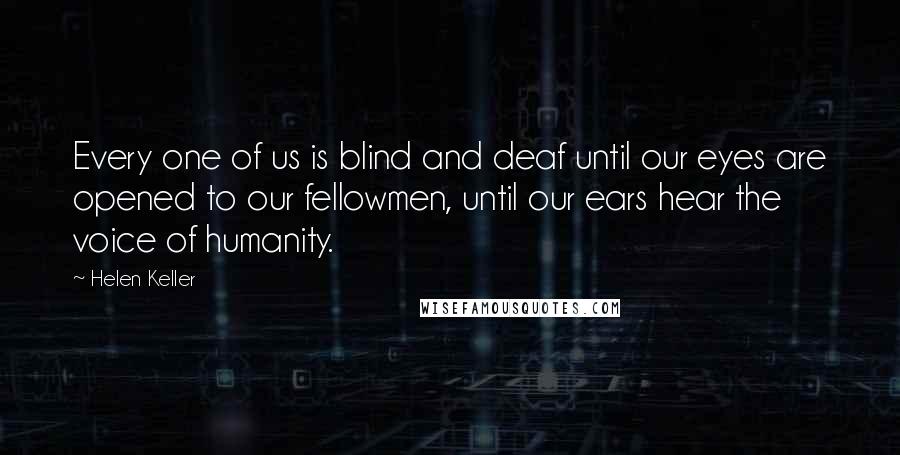 Helen Keller Quotes: Every one of us is blind and deaf until our eyes are opened to our fellowmen, until our ears hear the voice of humanity.