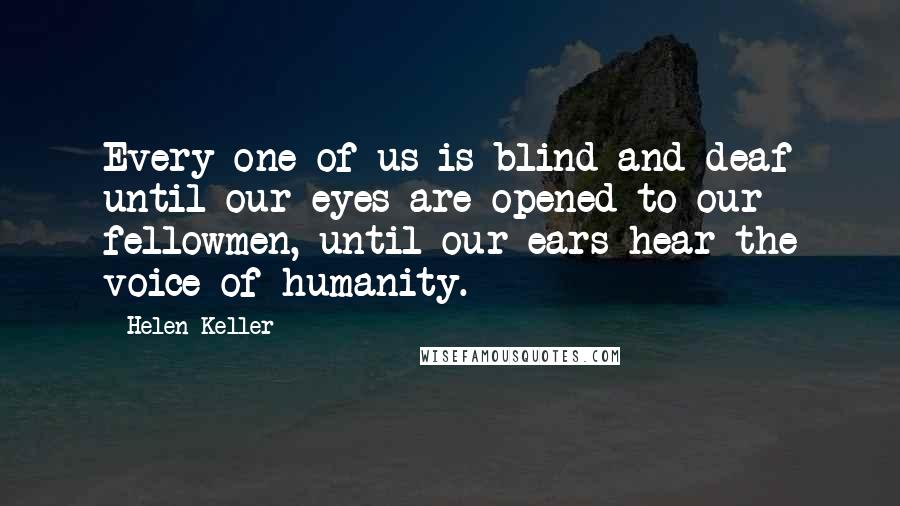 Helen Keller Quotes: Every one of us is blind and deaf until our eyes are opened to our fellowmen, until our ears hear the voice of humanity.