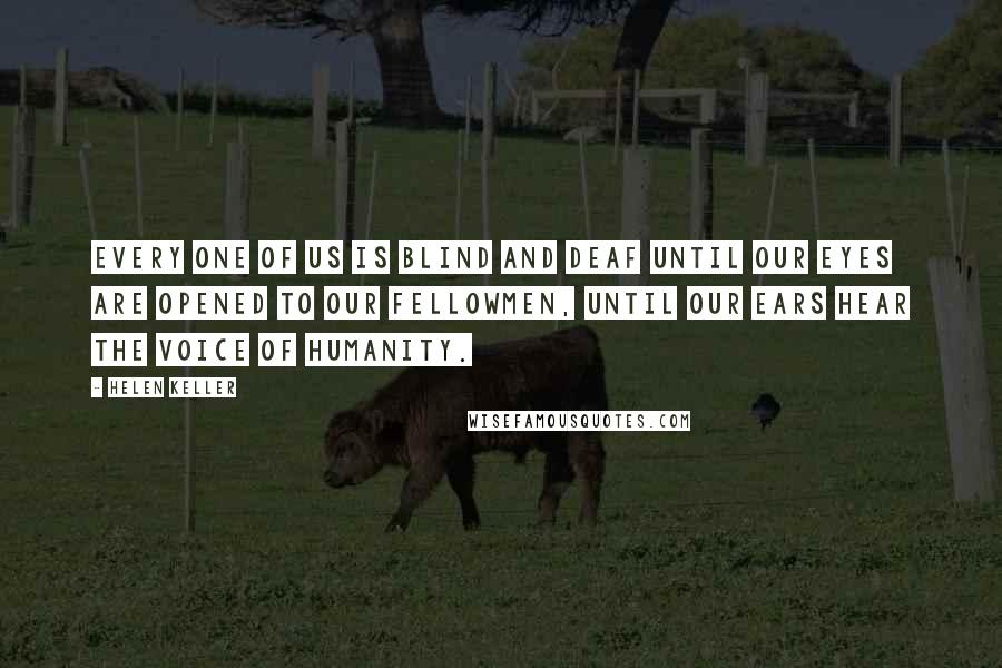 Helen Keller Quotes: Every one of us is blind and deaf until our eyes are opened to our fellowmen, until our ears hear the voice of humanity.