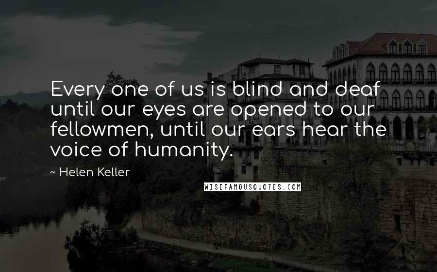 Helen Keller Quotes: Every one of us is blind and deaf until our eyes are opened to our fellowmen, until our ears hear the voice of humanity.