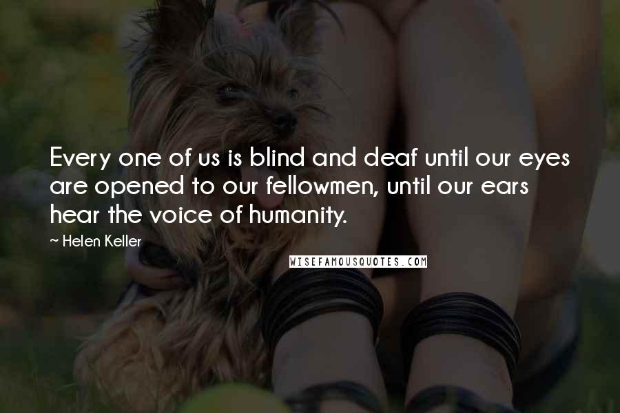 Helen Keller Quotes: Every one of us is blind and deaf until our eyes are opened to our fellowmen, until our ears hear the voice of humanity.