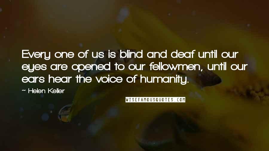 Helen Keller Quotes: Every one of us is blind and deaf until our eyes are opened to our fellowmen, until our ears hear the voice of humanity.
