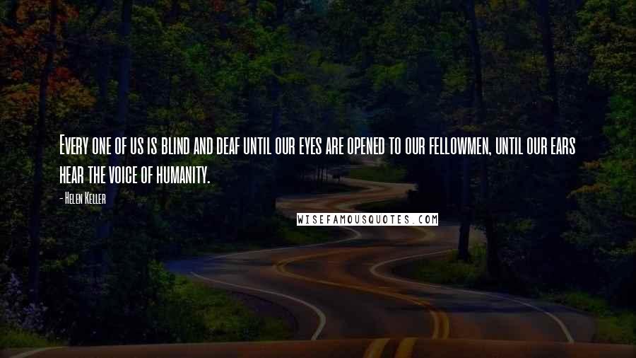 Helen Keller Quotes: Every one of us is blind and deaf until our eyes are opened to our fellowmen, until our ears hear the voice of humanity.