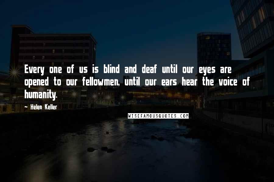 Helen Keller Quotes: Every one of us is blind and deaf until our eyes are opened to our fellowmen, until our ears hear the voice of humanity.
