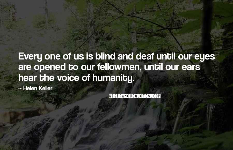 Helen Keller Quotes: Every one of us is blind and deaf until our eyes are opened to our fellowmen, until our ears hear the voice of humanity.