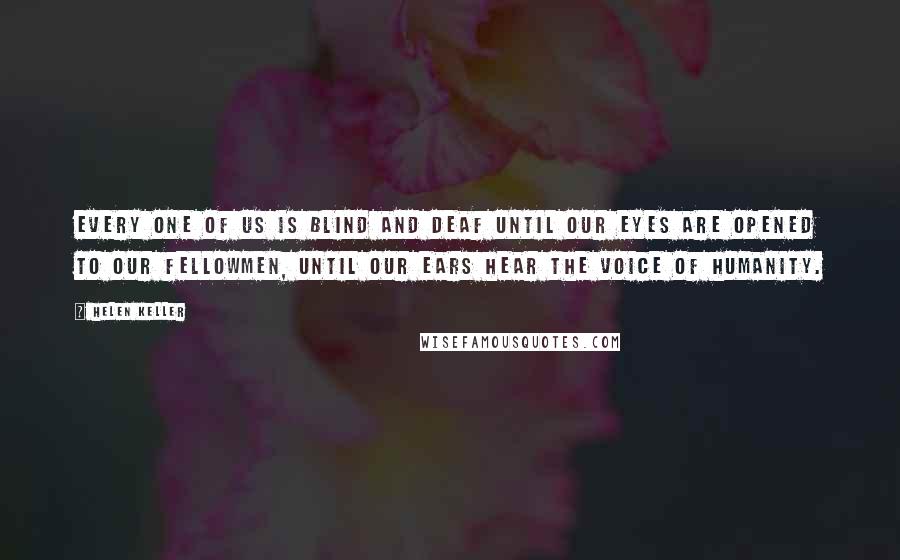 Helen Keller Quotes: Every one of us is blind and deaf until our eyes are opened to our fellowmen, until our ears hear the voice of humanity.