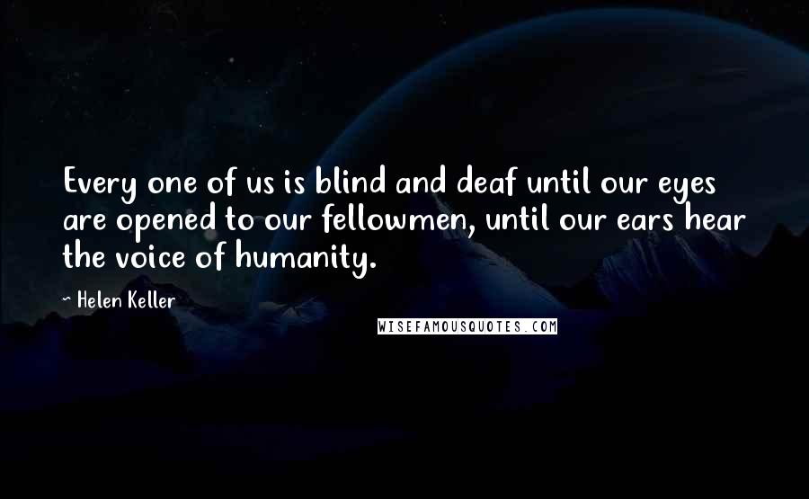 Helen Keller Quotes: Every one of us is blind and deaf until our eyes are opened to our fellowmen, until our ears hear the voice of humanity.