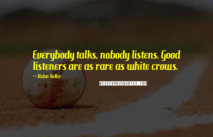 Helen Keller Quotes: Everybody talks, nobody listens. Good listeners are as rare as white crows.