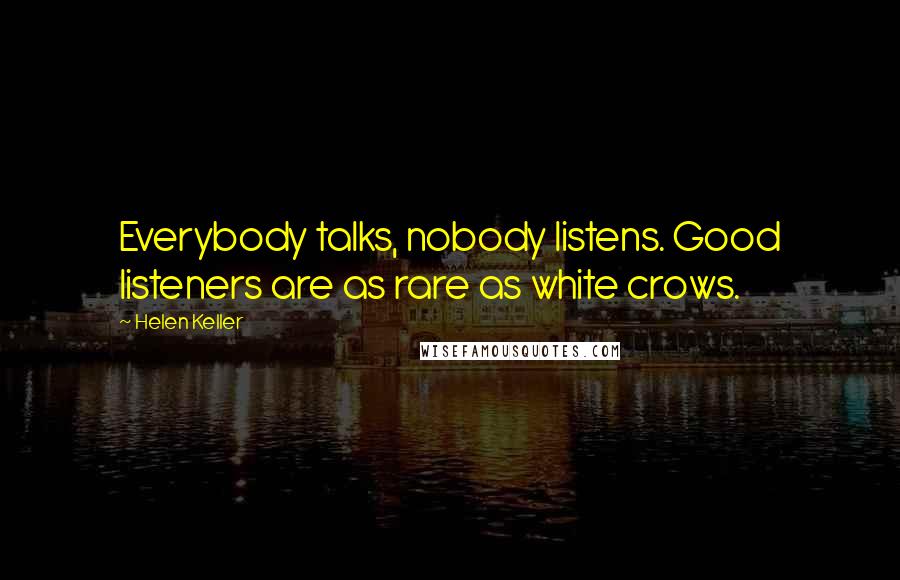 Helen Keller Quotes: Everybody talks, nobody listens. Good listeners are as rare as white crows.