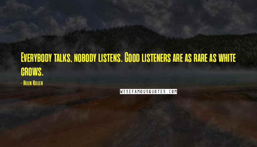 Helen Keller Quotes: Everybody talks, nobody listens. Good listeners are as rare as white crows.