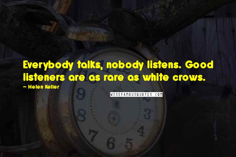 Helen Keller Quotes: Everybody talks, nobody listens. Good listeners are as rare as white crows.