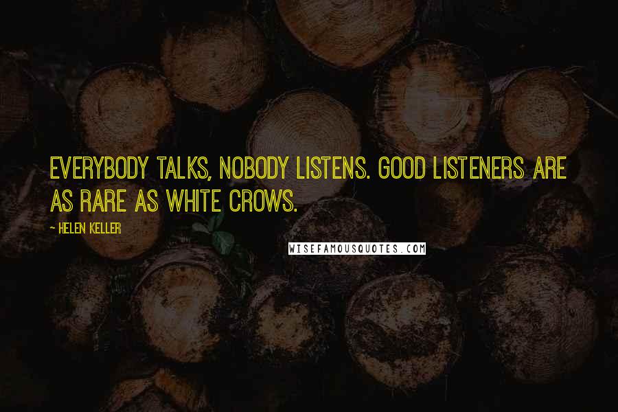 Helen Keller Quotes: Everybody talks, nobody listens. Good listeners are as rare as white crows.