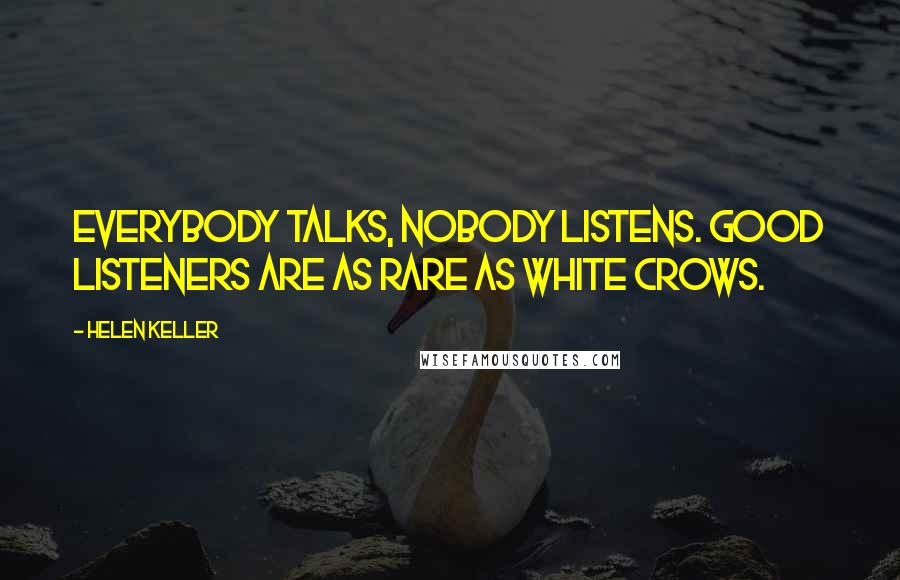 Helen Keller Quotes: Everybody talks, nobody listens. Good listeners are as rare as white crows.