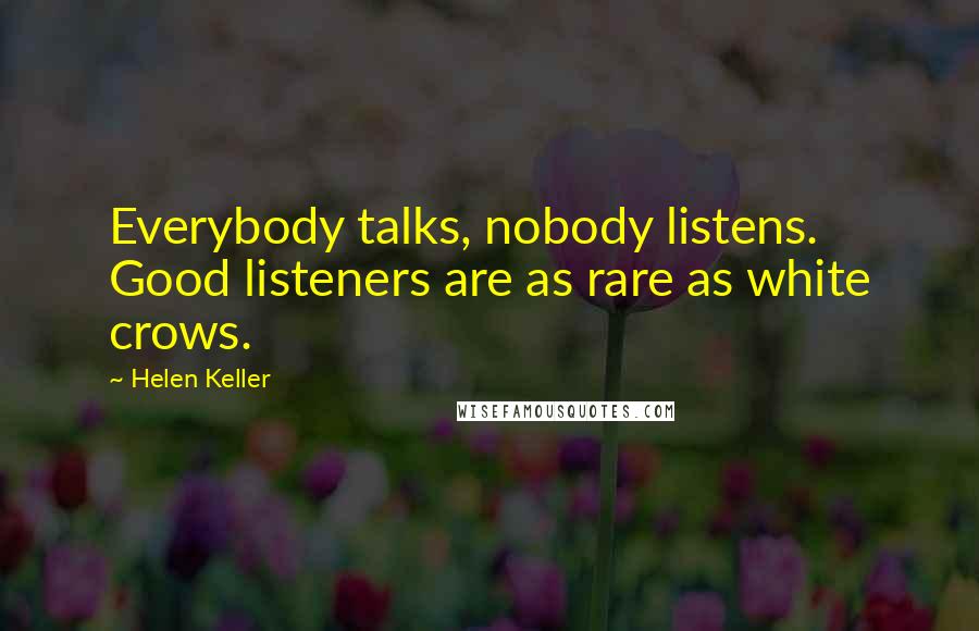 Helen Keller Quotes: Everybody talks, nobody listens. Good listeners are as rare as white crows.