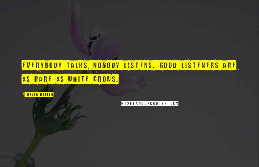 Helen Keller Quotes: Everybody talks, nobody listens. Good listeners are as rare as white crows.