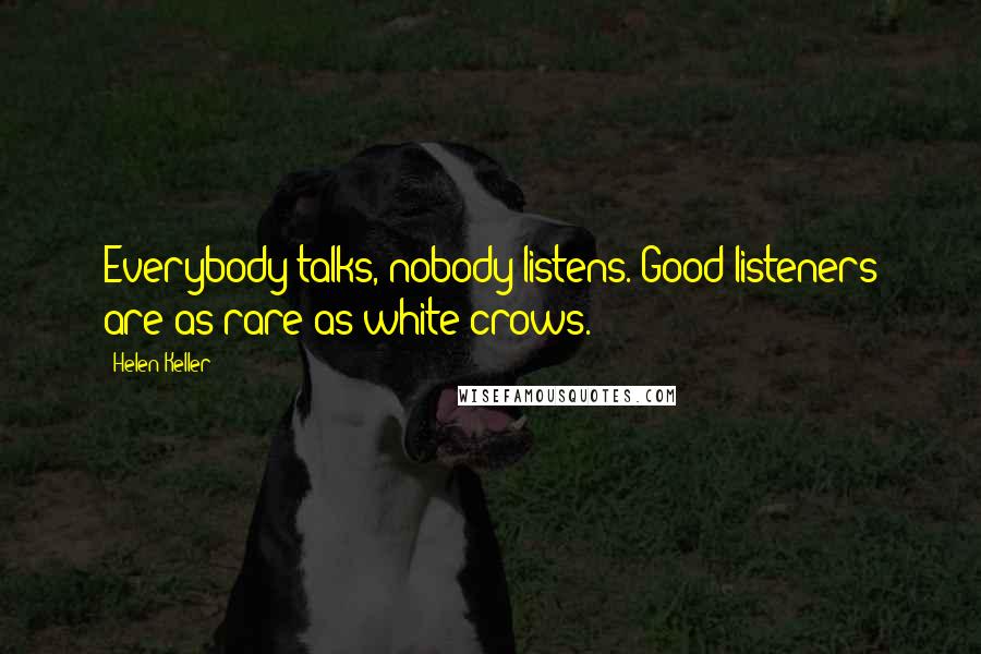 Helen Keller Quotes: Everybody talks, nobody listens. Good listeners are as rare as white crows.