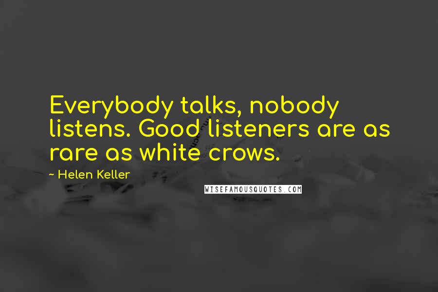 Helen Keller Quotes: Everybody talks, nobody listens. Good listeners are as rare as white crows.