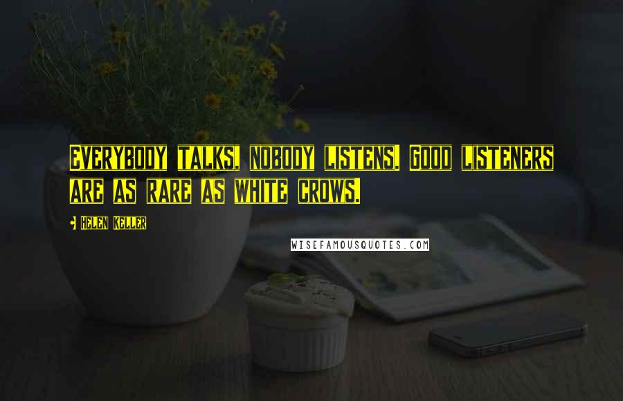 Helen Keller Quotes: Everybody talks, nobody listens. Good listeners are as rare as white crows.