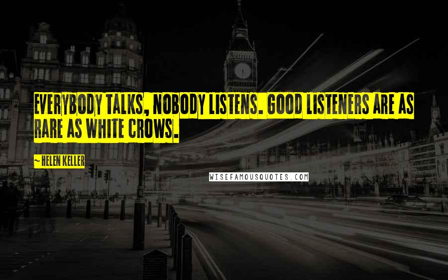 Helen Keller Quotes: Everybody talks, nobody listens. Good listeners are as rare as white crows.