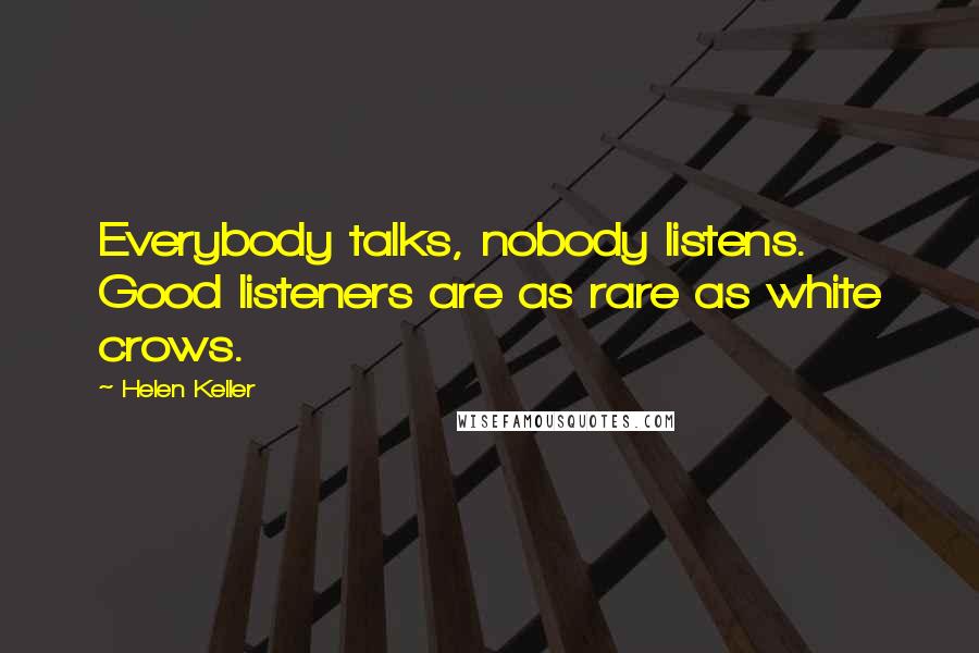 Helen Keller Quotes: Everybody talks, nobody listens. Good listeners are as rare as white crows.