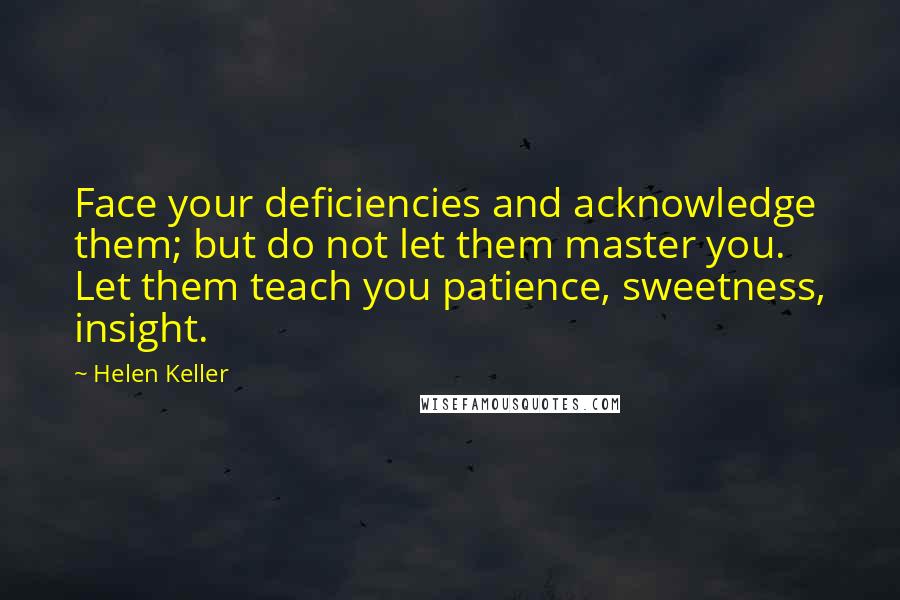 Helen Keller Quotes: Face your deficiencies and acknowledge them; but do not let them master you. Let them teach you patience, sweetness, insight.