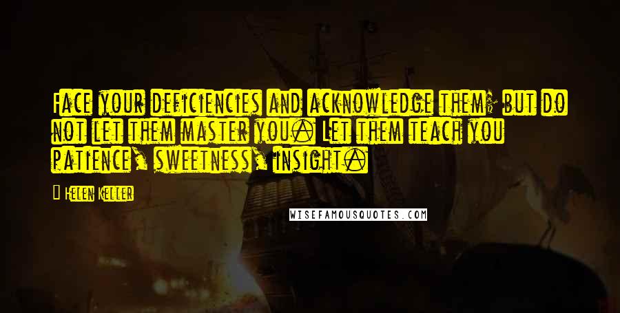 Helen Keller Quotes: Face your deficiencies and acknowledge them; but do not let them master you. Let them teach you patience, sweetness, insight.