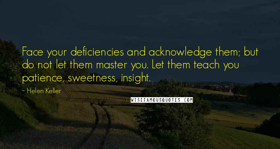 Helen Keller Quotes: Face your deficiencies and acknowledge them; but do not let them master you. Let them teach you patience, sweetness, insight.