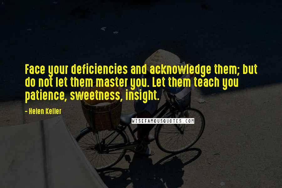 Helen Keller Quotes: Face your deficiencies and acknowledge them; but do not let them master you. Let them teach you patience, sweetness, insight.