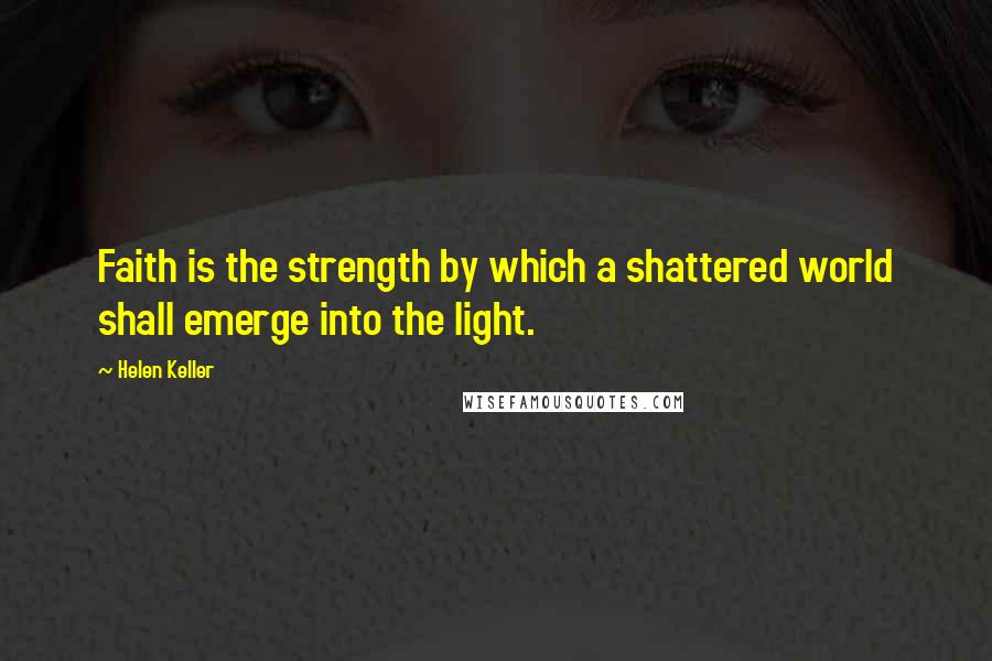 Helen Keller Quotes: Faith is the strength by which a shattered world shall emerge into the light.