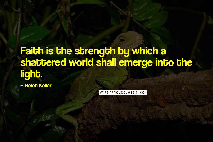 Helen Keller Quotes: Faith is the strength by which a shattered world shall emerge into the light.
