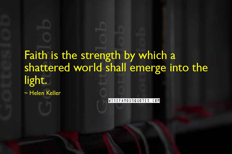 Helen Keller Quotes: Faith is the strength by which a shattered world shall emerge into the light.