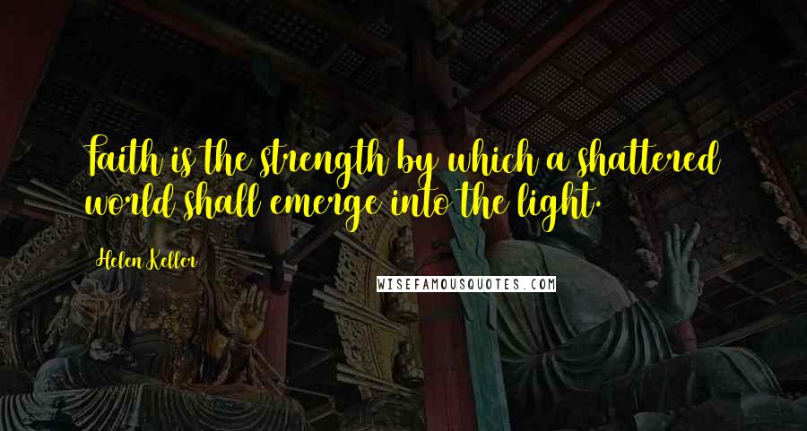 Helen Keller Quotes: Faith is the strength by which a shattered world shall emerge into the light.