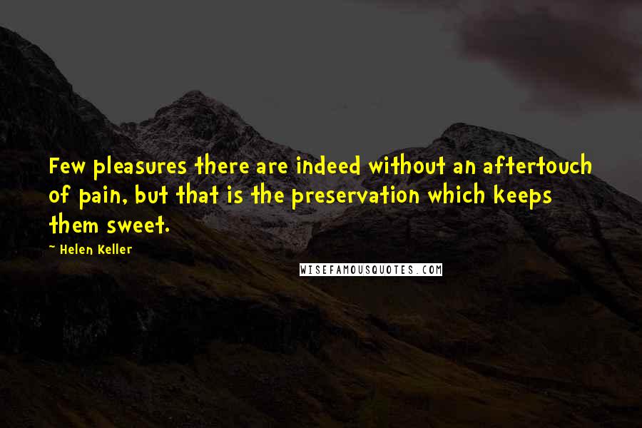 Helen Keller Quotes: Few pleasures there are indeed without an aftertouch of pain, but that is the preservation which keeps them sweet.