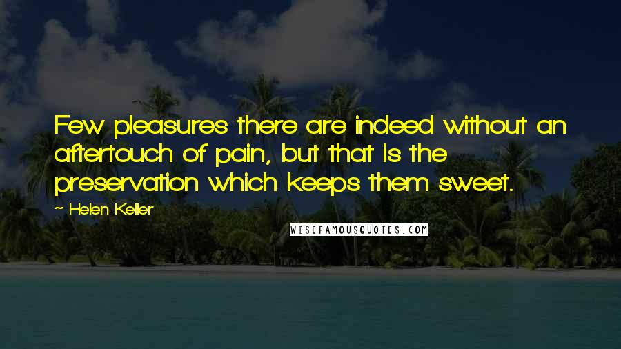Helen Keller Quotes: Few pleasures there are indeed without an aftertouch of pain, but that is the preservation which keeps them sweet.