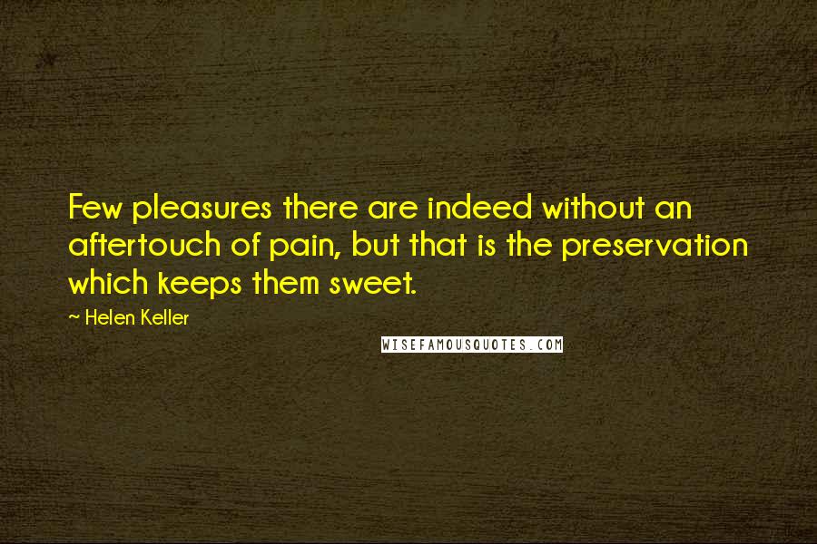 Helen Keller Quotes: Few pleasures there are indeed without an aftertouch of pain, but that is the preservation which keeps them sweet.