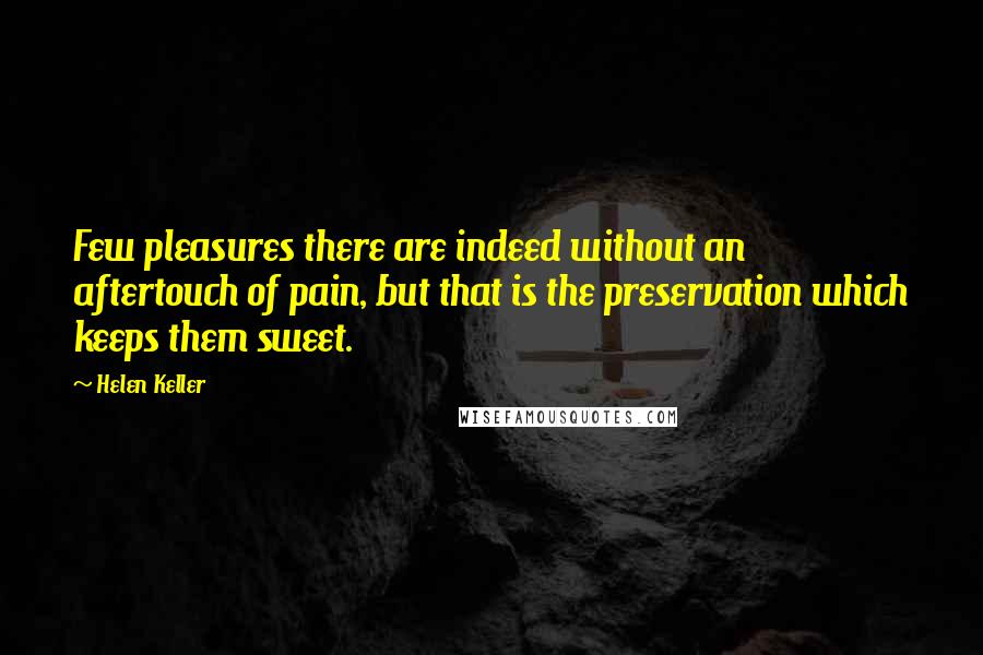 Helen Keller Quotes: Few pleasures there are indeed without an aftertouch of pain, but that is the preservation which keeps them sweet.