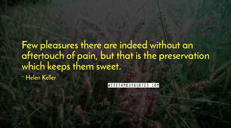 Helen Keller Quotes: Few pleasures there are indeed without an aftertouch of pain, but that is the preservation which keeps them sweet.