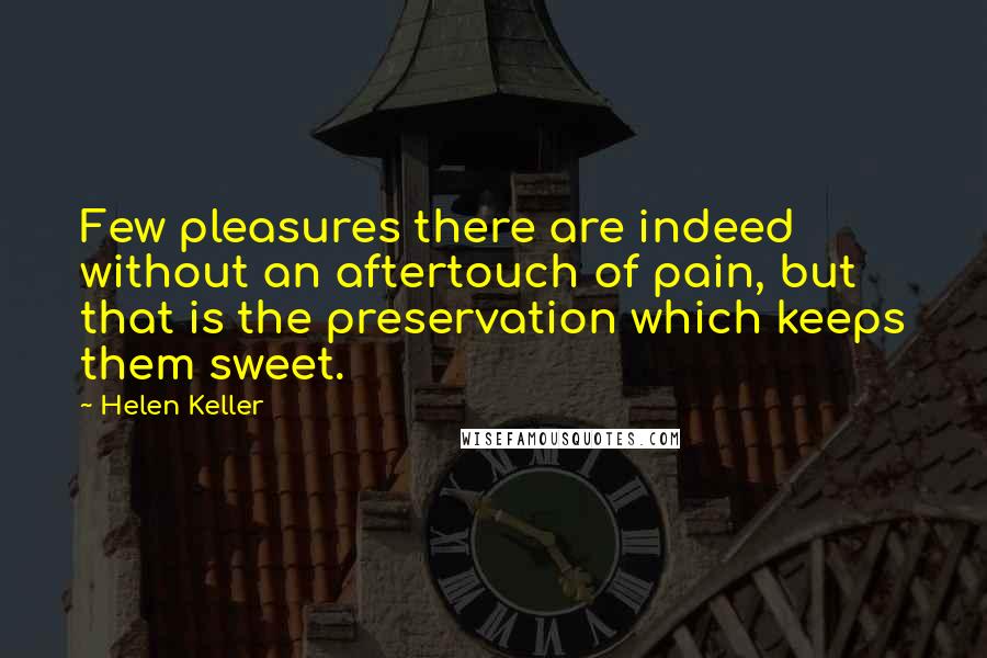 Helen Keller Quotes: Few pleasures there are indeed without an aftertouch of pain, but that is the preservation which keeps them sweet.