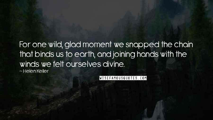 Helen Keller Quotes: For one wild, glad moment we snapped the chain that binds us to earth, and joining hands with the winds we felt ourselves divine.