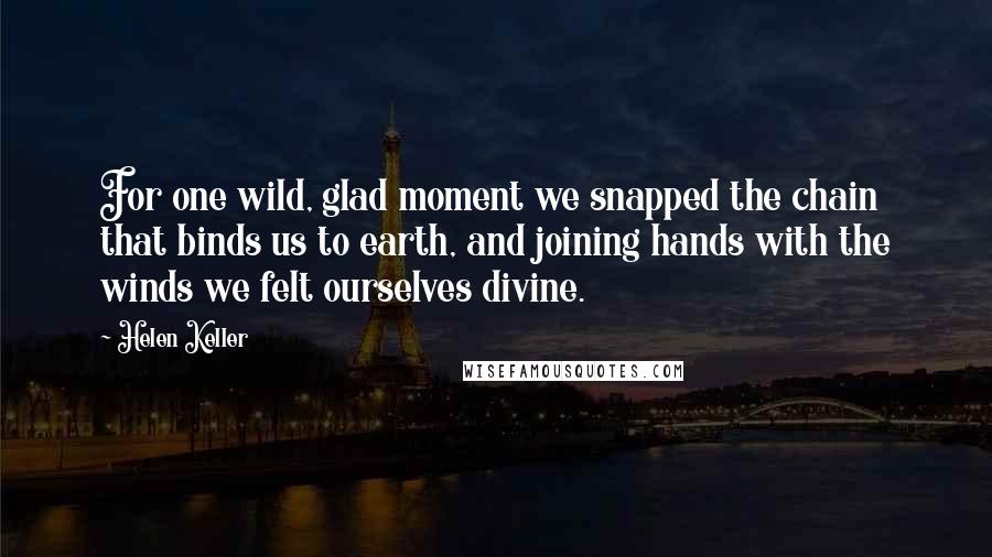 Helen Keller Quotes: For one wild, glad moment we snapped the chain that binds us to earth, and joining hands with the winds we felt ourselves divine.