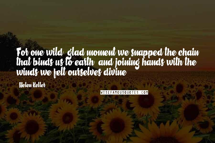 Helen Keller Quotes: For one wild, glad moment we snapped the chain that binds us to earth, and joining hands with the winds we felt ourselves divine.